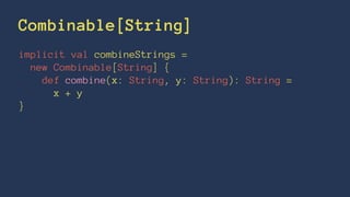 Combinable[String]
implicit val combineStrings =
new Combinable[String] {
def combine(x: String, y: String): String =
x + y
}
 