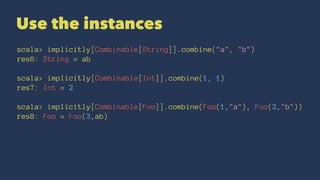 Use the instances
scala> implicitly[Combinable[String]].combine("a", "b")
res6: String = ab
scala> implicitly[Combinable[Int]].combine(1, 1)
res7: Int = 2
scala> implicitly[Combinable[Foo]].combine(Foo(1,"a"), Foo(2,"b"))
res8: Foo = Foo(3,ab)
 