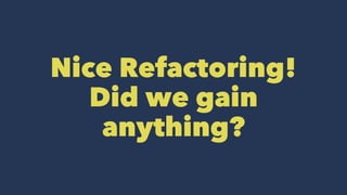 Nice Refactoring!
Did we gain
anything?
 