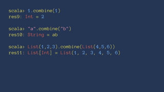 scala> 1.combine(1)
res9: Int = 2
scala> "a".combine("b")
res10: String = ab
scala> List(1,2,3).combine(List(4,5,6))
res11: List[Int] = List(1, 2, 3, 4, 5, 6)
 