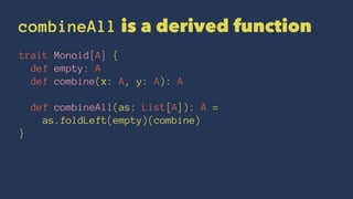 combineAll is a derived function
trait Monoid[A] {
def empty: A
def combine(x: A, y: A): A
def combineAll(as: List[A]): A =
as.foldLeft(empty)(combine)
}
 