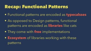 Recap: Functional Patterns
• Functional patterns are encoded as typecalsses
• As opposed to Design patterns, functional
patterns are encoded as libraries like cats
• They come with free implementations
• Ecosystem of libraries working with these
patterns
 