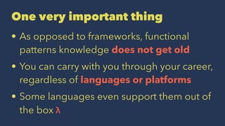 One very important thing
• As opposed to frameworks, functional
patterns knowledge does not get old
• You can carry with you through your career,
regardless of languages or platforms
• Some languages even support them out of
the box λ
 