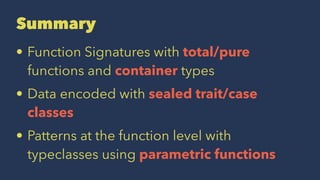 Summary
• Function Signatures with total/pure
functions and container types
• Data encoded with sealed trait/case
classes
• Patterns at the function level with
typeclasses using parametric functions
 