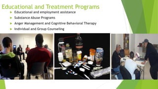 Educational and Treatment Programs
 Educational and employment assistance
 Substance Abuse Programs
 Anger Management and Cognitive Behavioral Therapy
 Individual and Group Counseling
 