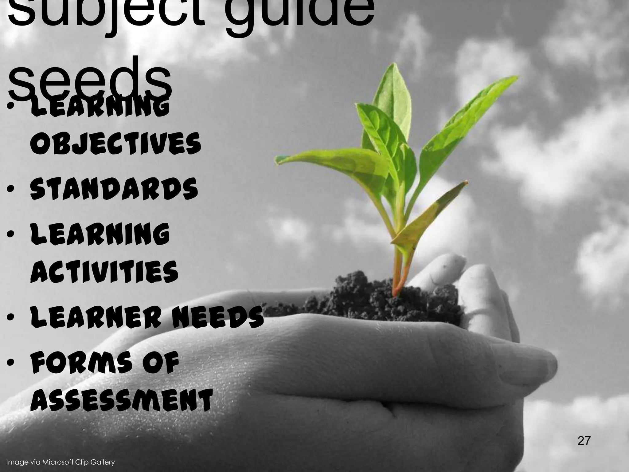 subject guide
seeds
• learning
•
•
•
•

objectives
standards
learning
activities
learner needs
forms of
assessment
27

Image via Microsoft Clip Gallery

 