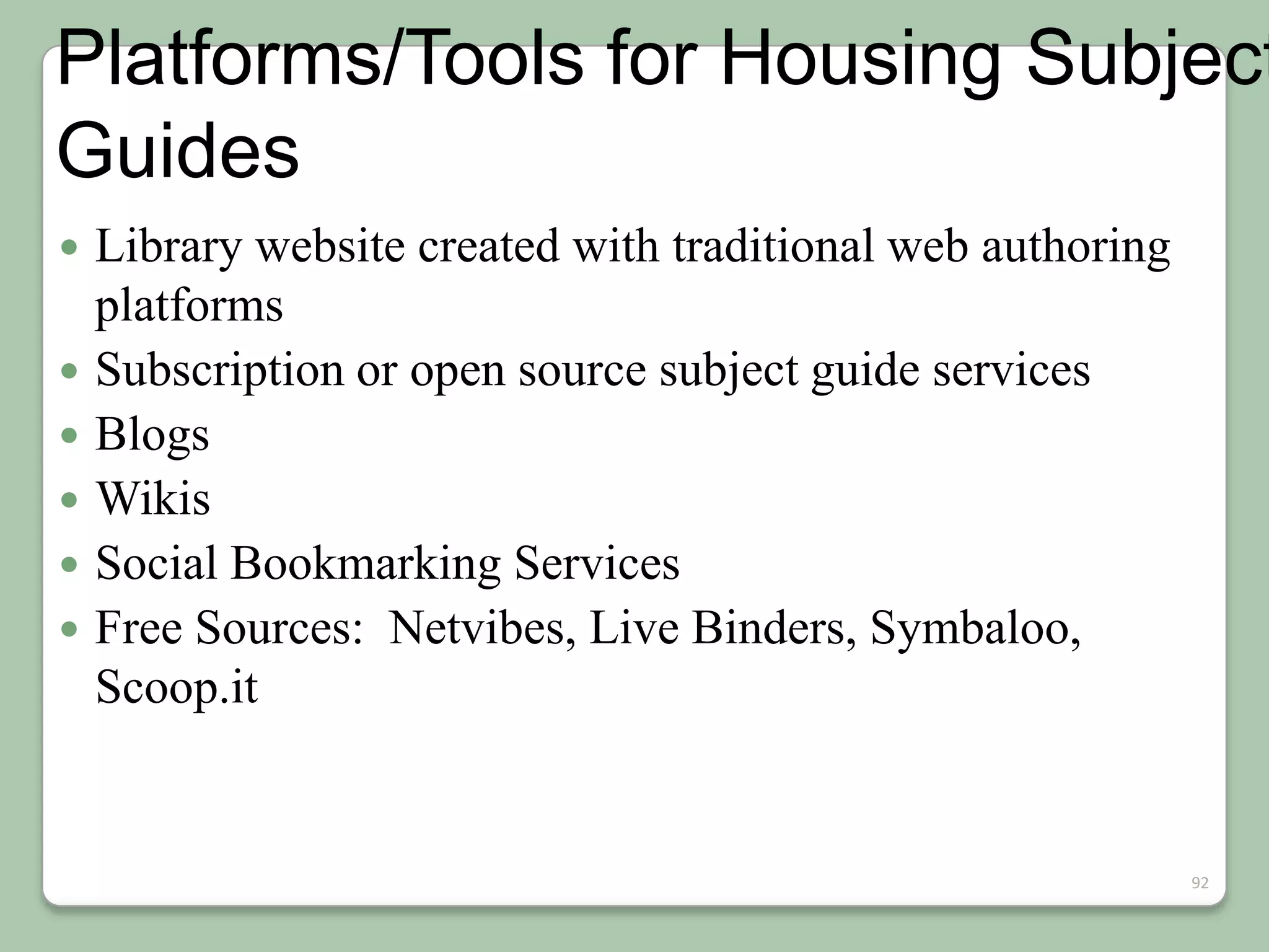 Platforms/Tools for Housing Subject
Guides








Library website created with traditional web authoring
platforms
Subscription or open source subject guide services
Blogs
Wikis
Social Bookmarking Services
Free Sources: Netvibes, Live Binders, Symbaloo,
Scoop.it

92

 