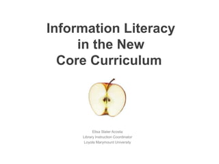 Information Literacy 
in the New 
Core Curriculum 
Elisa Slater Acosta 
Library Instruction Coordinator 
Loyola Marymount University 
 