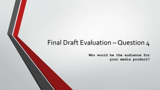 Final Draft Evaluation – Question 4
Who would be the audience for
your media product?
 