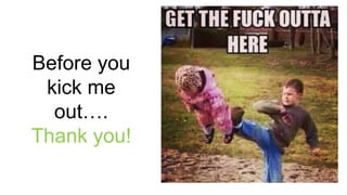 Before you
kick me
out….
Thank you!
 