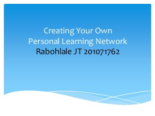 Creating Your Own
Personal Learning Network
Rabohlale JT 201071762
Utilizing the Web for Personal and Professional Growth
 