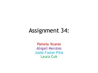 Assignment 34:
Pamela Younes
Abigail Menzies
Jodie Foster Pilia
Laura Cuk
 
