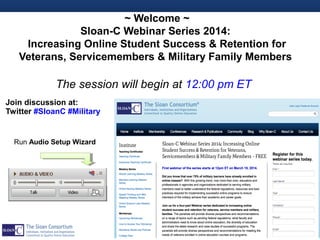 The session will begin at 12:00 pm ET
Join discussion at:
Twitter #SloanC #Military
~ Welcome ~
Sloan-C Webinar Series 2014:
Increasing Online Student Success & Retention for
Veterans, Servicemembers & Military Family Members
1
Run Audio Setup Wizard
 