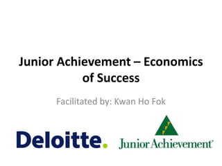 Junior Achievement – Economics
           of Success
      Facilitated by: Kwan Ho Fok
 