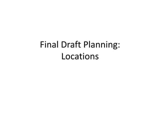 Final Draft Planning:
Locations
 