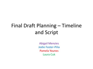 Final Draft Planning – Timeline
and Script
Abigail Menzies
Jodie Foster-Pilia
Pamela Younes
Laura Cuk
 