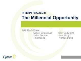 INTERN PROJECT:
PRESENTED BY:
Miguel Betancourt Sam Cartwright
Julian Gadano Juan Hong
Tina Huang Yangzi Zhang
The Millennial Opportunity
 