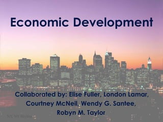 Economic Development 
Collaborated by: Elise Fuller, London Lamar, 
Courtney McNeil, Wendy G. Santee, 
Robyn M. Taylor 
NY, NY Skyline 
 