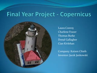 Final Year Project - Copernicus 					Laura Conroy 					Charlene Frazer 					Thomas Burke 					Donal Gallagher 					Cian Kivlehan 					Company: Kaizen Chiefs 					Inventor: Jacek Jankowski 
