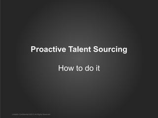 Proactive Talent Sourcing

                                                  How to do it




LinkedIn Confidential ©2013 All Rights Reserved
 