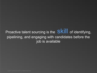 Proactive talent sourcing is the                   skill
                                        of identifying,
 pipelining, and engaging with candidates before the
                    job is available




 LinkedIn Confidential ©2013 All Rights Reserved
 