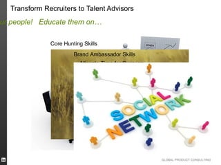 Transform Recruiters to Talent Advisors
ur people! Educate them on…

              Core Hunting Skills                    Subtitle Topic 3
                       Brand Ambassador Skills
                         Allocate Time for Success




                                                      GLOBAL PRODUCT CONSULTING
 