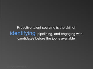 Proactive talent sourcing is the skill of
     identifying, pipelining, and engaging with
                     candidates before the job is available




LinkedIn Confidential ©2013 All Rights Reserved
 