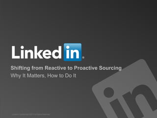 Shifting from Reactive to Proactive Sourcing
Why It Matters, How to Do It




LinkedIn Confidential ©2013 All Rights Reserved   GLOBAL PRODUCT CONSULTING
 