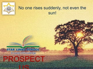 No one rises suddenly, not even the
sun!
PROSPECT
 