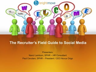 The Recruiter’s Field Guide to Social Media w M E E L C O Hi… hello…    Presenters: Nanci Lamborn, SPHR – HR Consultant Paul Cevolani, SPHR – President / CEO Novus Origo 