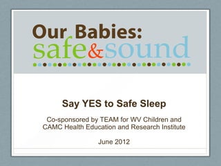 Say YES to Safe Sleep
 Co-sponsored by TEAM for WV Children and
CAMC Health Education and Research Institute

                 June 2012
 