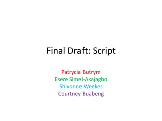 Final Draft: Script
Patrycia Butrym
Esere Simei-Akajagbo
Shivonne Weekes
Courtney Buabeng
 