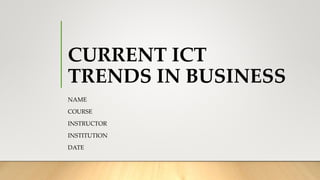 CURRENT ICT
TRENDS IN BUSINESS
NAME
COURSE
INSTRUCTOR
INSTITUTION
DATE
 