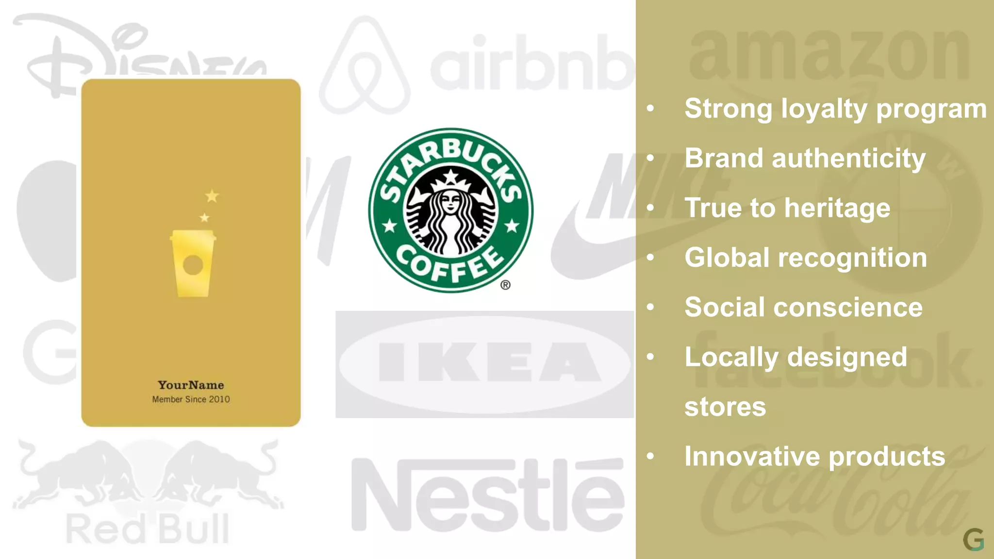 • Strong loyalty program
• Brand authenticity
• True to heritage
• Global recognition
• Social conscience
• Locally designed
stores
• Innovative products
 
