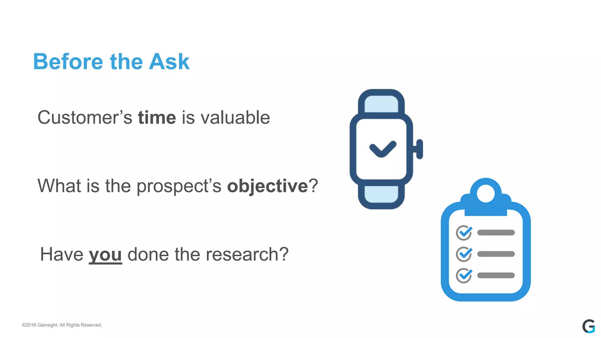 ©2016 Gainsight. All Rights Reserved.
Before the Ask
What is the prospect’s objective?
Customer’s time is valuable
Have you done the research?
 