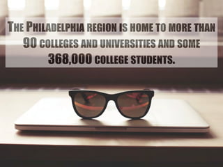THE PHILADELPHIA REGION IS HOME TO MORE THAN 
90 COLLEGES AND UNIVERSITIES AND SOME 
368,000 COLLEGE STUDENTS. 
 