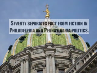 SEVENTY SEPARATES FACT FROM FICTION IN 
PHILADELPHIA AND PENNSYLVANIA POLITICS. 
 