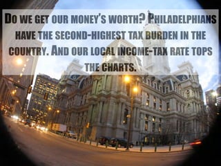 DO WE GET OUR MONEY’S WORTH? PHILADELPHIANS 
HAVE THE SECOND-HIGHEST TAX BURDEN IN THE 
COUNTRY. AND OUR LOCAL INCOME-TAX RATE TOPS 
THE CHARTS. 
 