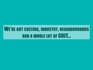 WE’VE GOT CULTURE, INDUSTRY, NEIGHBORHOODS 
AND A WHOLE LOT OF GRIT… 
 
