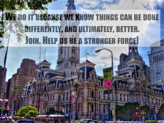 WE DO IT BECAUSE WE KNOW THINGS CAN BE DONE 
DIFFERENTLY, AND ULTIMATELY, BETTER. 
JOIN. HELP US BE A STRONGER FORCE! 
 