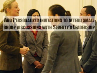 AND PERSONALIZED INVITATIONS TO ATTEND SMALL 
GROUP DISCUSSIONS WITH SEVENTY’S LEADERSHIP 
 