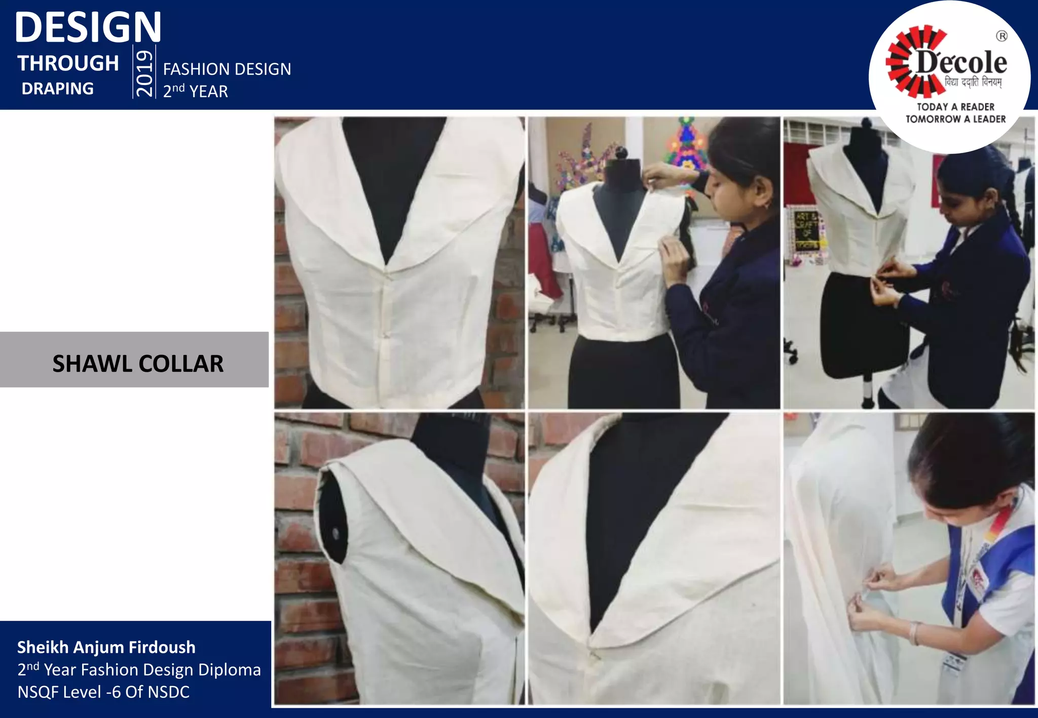 DESIGN
2019
FASHION DESIGN
2nd YEAR
SHAWL COLLAR
THROUGH
DRAPING
Sheikh Anjum Firdoush
2nd Year Fashion Design Diploma
NSQF Level -6 Of NSDC
 