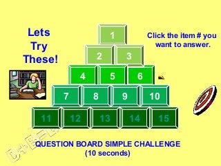 Lets
Try
These!

1
2
4
7

11

3
5

8
12

Click the item # you
want to answer.

6
9

13

10
14

15

QUESTION BOARD SIMPLE CHALLENGE
(10 seconds)

 