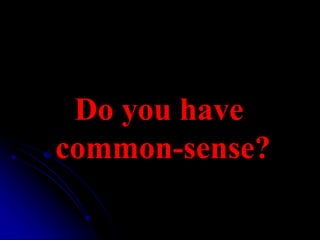 Do you have
common-sense?
 