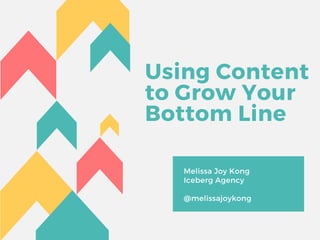 Using Content
to Grow Your
Bottom Line
Melissa Joy Kong
Iceberg Agency
@melissajoykong
 