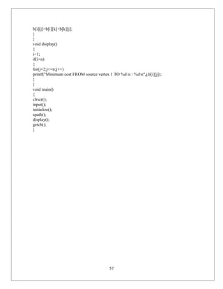 b[i][j]=b[i][k]+b[k][j];
}
}
void display()
{
i=1;
if(i<n)
{
for(j=2;j<=n;j++)
printf("Minimum cost FROM source vertex 1 TO %d is : %dn",j,b[i][j]);
}
}
void main()
{
clrscr();
input();
initialize();
spath();
display();
getch();
}




                                         57
 