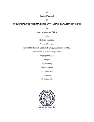 A
Project Proposal
on
UNIVERSAL TESTING MACHINE WITH LOAD CAPACITY OF 0.3KN
for
Core project (CPP301)
Under
Dr.Dhiraj k.Ma...