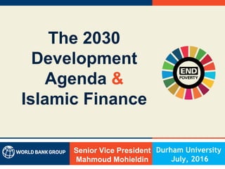The 2030
Development
Agenda &
Islamic Finance
Senior Vice President
Mahmoud Mohieldin
Durham University
July, 2016
 