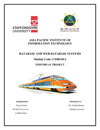 ASIA PACIFIC INSTITUTE OF
INFORMATION TECHNOLOGY
DATABASE AND WEB DATABASE SYSTEMS
Module Code: CE00318-2
INDIVIDUAL PROJECT
Submitted By: Submitted To:
Prince Kumar Ms. Sulekh Sharma
PT1082219 Level-2 (Module Lecturer)
COMPUTING
 