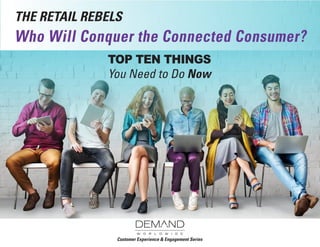 TOP TEN THINGS
You Need to Do Now
Who Will Conquer the Connected Consumer?
Customer Experience & Engagement Series
THE RETAIL REBELS
 